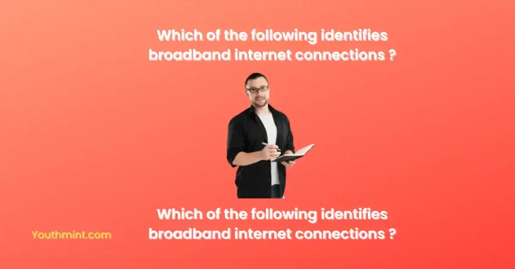 Which of the following identifies broadband internet connections?